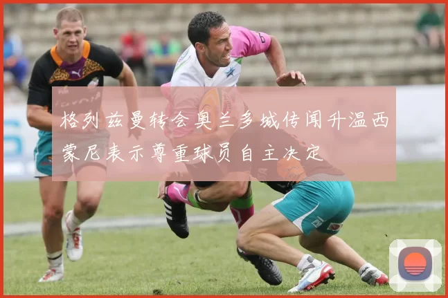 格列兹曼转会奥兰多城传闻升温西蒙尼表示尊重球员自主决定